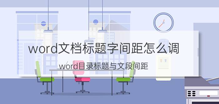 word文档标题字间距怎么调 word目录标题与文段间距？